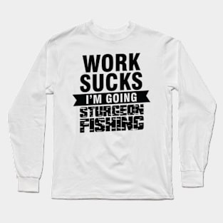 Work Sucks I am Going Sturgeon Fishing Long Sleeve T-Shirt